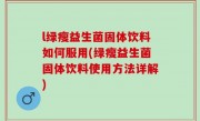l绿瘦益生菌固体饮料如何服用(绿瘦益生菌固体饮料使用方法详解)