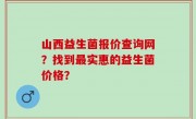 山西益生菌报价查询网？找到最实惠的益生菌价格？