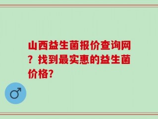 山西益生菌报价查询网？找到最实惠的益生菌价格？