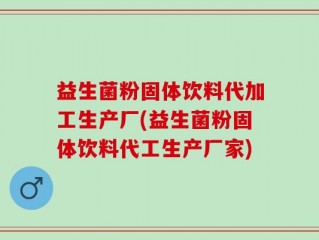 益生菌粉固体饮料代加工生产厂(益生菌粉固体饮料代工生产厂家)