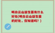 喝白云山益生菌有什么好处(喝白云山益生菌的好处，你知道吗？)