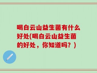 喝白云山益生菌有什么好处(喝白云山益生菌的好处，你知道吗？)