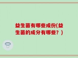 益生菌有哪些成份(益生菌的成分有哪些？)