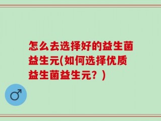 怎么去选择好的益生菌益生元(如何选择优质益生菌益生元？)
