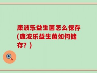 康波乐益生菌怎么保存(康波乐益生菌如何储存？)