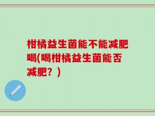 柑橘益生菌能不能减肥喝(喝柑橘益生菌能否减肥？)