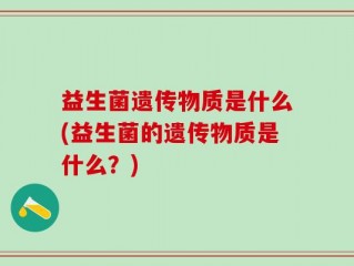 益生菌遗传物质是什么(益生菌的遗传物质是什么？)