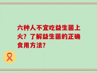 六种人不宜吃益生菌上火？了解益生菌的正确食用方法？