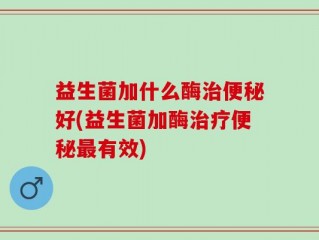 益生菌加什么酶治便秘好(益生菌加酶治疗便秘最有效)
