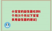小宝宝的益生菌吃到6个月(6个月以下宝宝食用益生菌的建议)