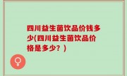 四川益生菌饮品价钱多少(四川益生菌饮品价格是多少？)