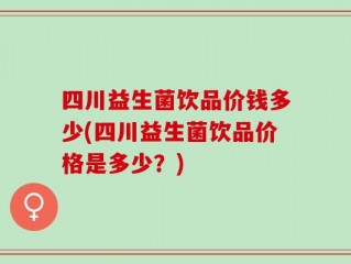 四川益生菌饮品价钱多少(四川益生菌饮品价格是多少？)