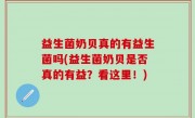 益生菌奶贝真的有益生菌吗(益生菌奶贝是否真的有益？看这里！)