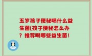 五岁孩子便秘喝什么益生菌(孩子便秘怎么办？推荐喝哪些益生菌！