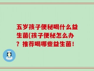 五岁孩子便秘喝什么益生菌(孩子便秘怎么办？推荐喝哪些益生菌！