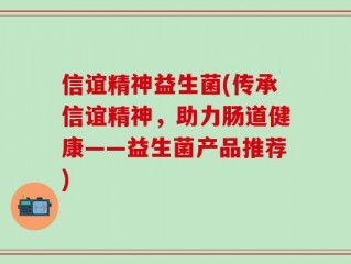 信谊精神益生菌(传承信谊精神，助力肠道健康——益生菌产品推荐)
