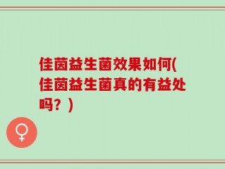 佳茵益生菌效果如何(佳茵益生菌真的有益处吗？)