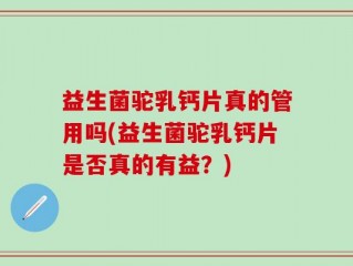 益生菌驼乳钙片真的管用吗(益生菌驼乳钙片是否真的有益？)