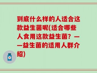 到底什么样的人适合这款益生菌呢(适合哪些人食用这款益生菌？——益生菌的适用人群介绍)