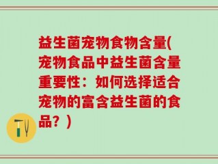 益生菌宠物食物含量(宠物食品中益生菌含量重要性：如何选择适合宠物的富含益生菌的食品？)