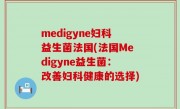 medigyne妇科益生菌法国(法国Medigyne益生菌：改善妇科健康的选择)