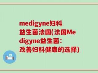 medigyne妇科益生菌法国(法国Medigyne益生菌：改善妇科健康的选择)