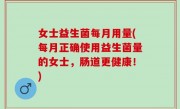 女士益生菌每月用量(每月正确使用益生菌量的女士，肠道更健康！)