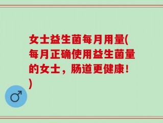女士益生菌每月用量(每月正确使用益生菌量的女士，肠道更健康！)