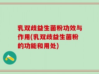 乳双歧益生菌粉功效与作用(乳双歧益生菌粉的功能和用处)