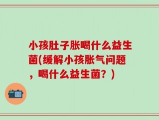 小孩肚子胀喝什么益生菌(缓解小孩胀气问题，喝什么益生菌？)