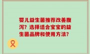 婴儿益生菌推荐改善腹泻？选择适合宝宝的益生菌品牌和使用方法？