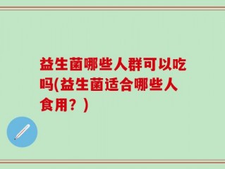 益生菌哪些人群可以吃吗(益生菌适合哪些人食用？)