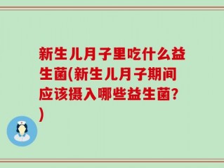 新生儿月子里吃什么益生菌(新生儿月子期间应该摄入哪些益生菌？)