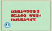 益生菌水杯带吸管(健康饮水必备！吸管设计的益生菌水杯推荐)