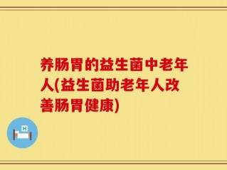 养肠胃的益生菌中老年人(益生菌助老年人改善肠胃健康)