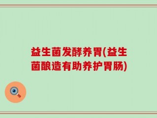 益生菌发酵养胃(益生菌酿造有助养护胃肠)