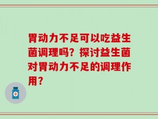 胃动力不足可以吃益生菌调理吗？探讨益生菌对胃动力不足的调理作用？