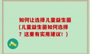 如何让选择儿童益生菌(儿童益生菌如何选择？这里有实用建议！)