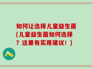 如何让选择儿童益生菌(儿童益生菌如何选择？这里有实用建议！)