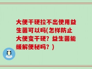 大便干硬拉不出使用益生菌可以吗(怎样防止大便变干硬？益生菌能缓解便秘吗？)