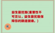 益生菌优酪(重要性不可否认，益生菌优酪保障你的肠道健康。)