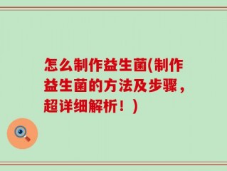 怎么制作益生菌(制作益生菌的方法及步骤，超详细解析！)
