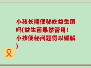 小孩长期便秘吃益生菌吗(益生菌果然管用！小孩便秘问题得以缓解)