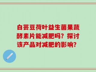 白芸豆荷叶益生菌果蔬酵素片能减肥吗？探讨该产品对减肥的影响？