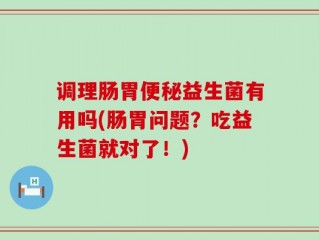 调理肠胃便秘益生菌有用吗(肠胃问题？吃益生菌就对了！)