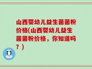 山西婴幼儿益生菌菌粉价格(山西婴幼儿益生菌菌粉价格，你知道吗？)