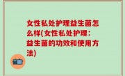 女性私处护理益生菌怎么样(女性私处护理：益生菌的功效和使用方法)