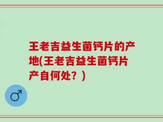王老吉益生菌钙片的产地(王老吉益生菌钙片产自何处？)