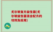 尤尔敏复方益生菌(尤尔敏益生菌混合配方的功效及应用)