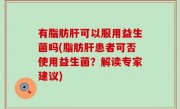 有脂肪肝可以服用益生菌吗(脂肪肝患者可否使用益生菌？解读专家建议)